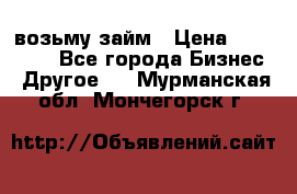 возьму займ › Цена ­ 200 000 - Все города Бизнес » Другое   . Мурманская обл.,Мончегорск г.